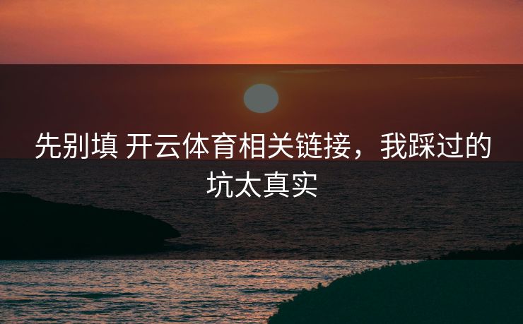 先别填 开云体育相关链接，我踩过的坑太真实