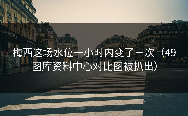 梅西这场水位一小时内变了三次（49图库资料中心对比图被扒出）