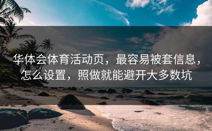 华体会体育活动页，最容易被套信息，怎么设置，照做就能避开大多数坑