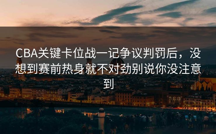 CBA关键卡位战一记争议判罚后，没想到赛前热身就不对劲别说你没注意到