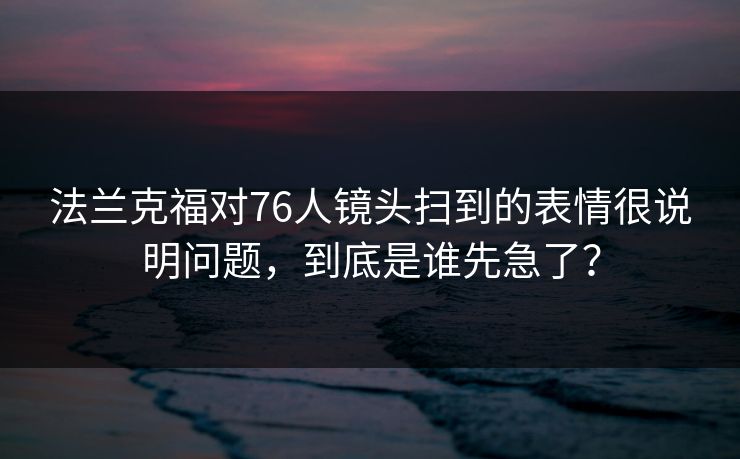 法兰克福对76人镜头扫到的表情很说明问题，到底是谁先急了？