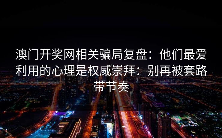 澳门开奖网相关骗局复盘：他们最爱利用的心理是权威崇拜：别再被套路带节奏