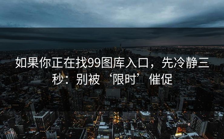 如果你正在找99图库入口，先冷静三秒：别被‘限时’催促
