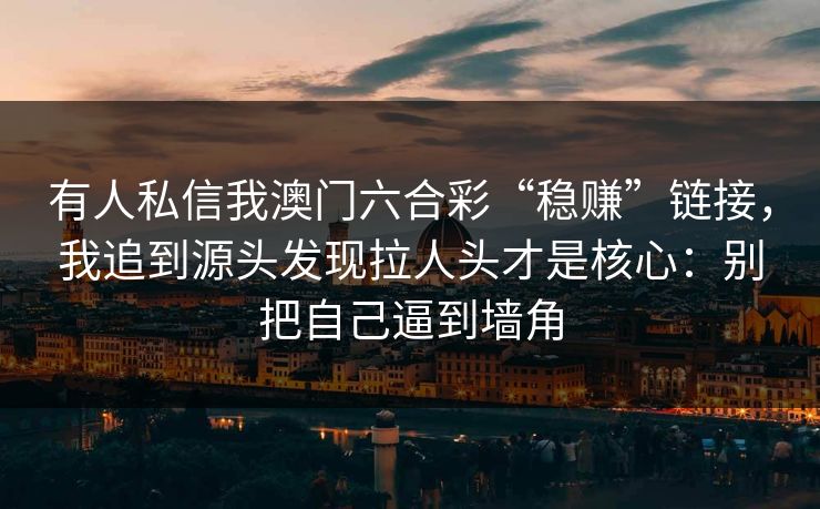 有人私信我澳门六合彩“稳赚”链接，我追到源头发现拉人头才是核心：别把自己逼到墙角