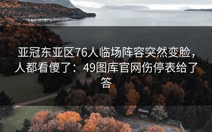 亚冠东亚区76人临场阵容突然变脸，人都看傻了：49图库官网伤停表给了答