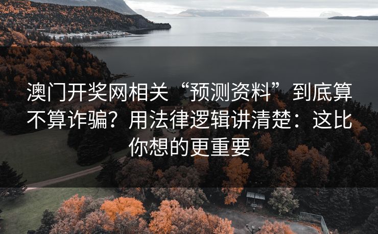 澳门开奖网相关“预测资料”到底算不算诈骗？用法律逻辑讲清楚：这比你想的更重要