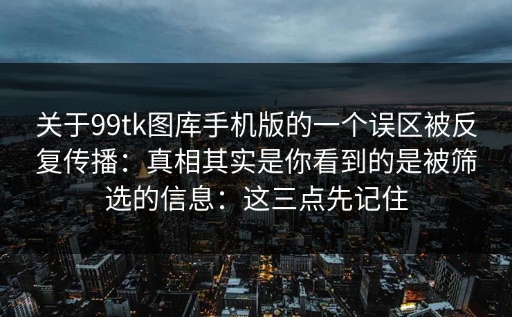 关于99tk图库手机版的一个误区被反复传播：真相其实是你看到的是被筛选的信息：这三点先记住