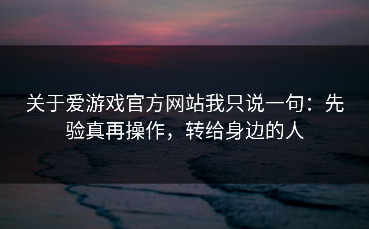 关于爱游戏官方网站我只说一句：先验真再操作，转给身边的人