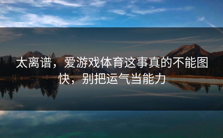 太离谱，爱游戏体育这事真的不能图快，别把运气当能力