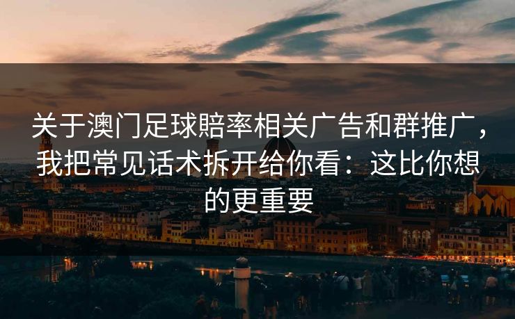 关于澳门足球賠率相关广告和群推广，我把常见话术拆开给你看：这比你想的更重要