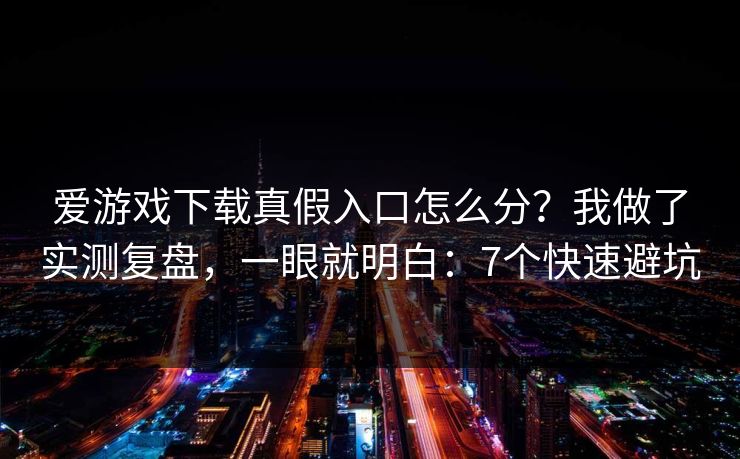 爱游戏下载真假入口怎么分？我做了实测复盘，一眼就明白：7个快速避坑