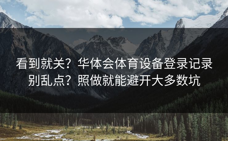 看到就关？华体会体育设备登录记录别乱点？照做就能避开大多数坑
