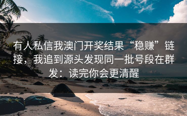 有人私信我澳门开奖结果“稳赚”链接，我追到源头发现同一批号段在群发：读完你会更清醒