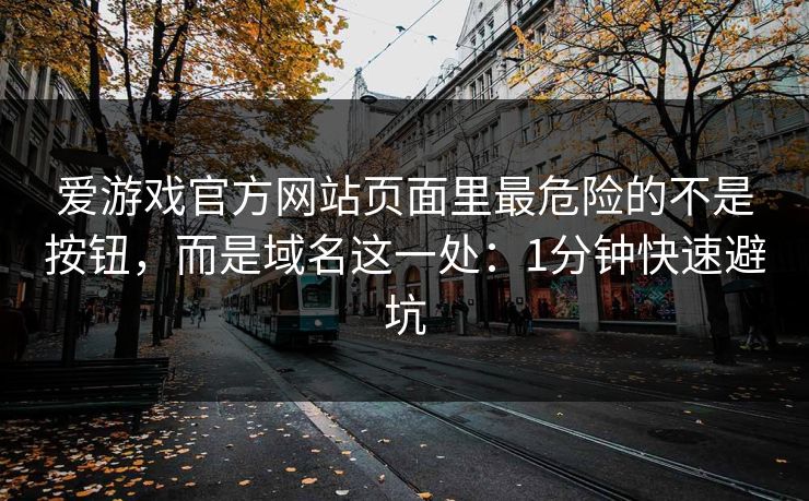 爱游戏官方网站页面里最危险的不是按钮，而是域名这一处：1分钟快速避坑